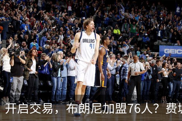 开启交易，布朗尼加盟76人？费城计划曝光，湖人官宣，詹姆斯支持