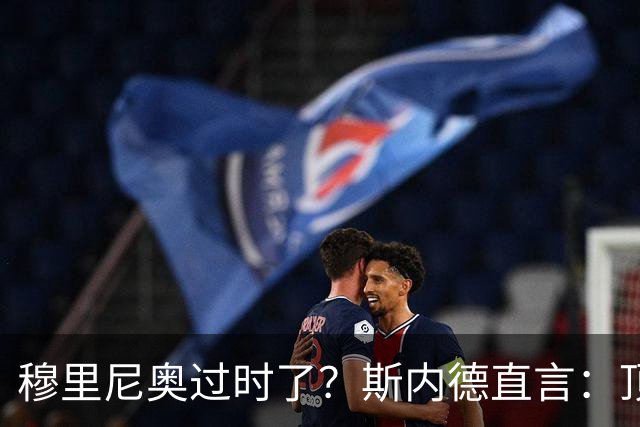 穆里尼奥过时了？斯内德直言：顶级球星不会追随“过时教练”！