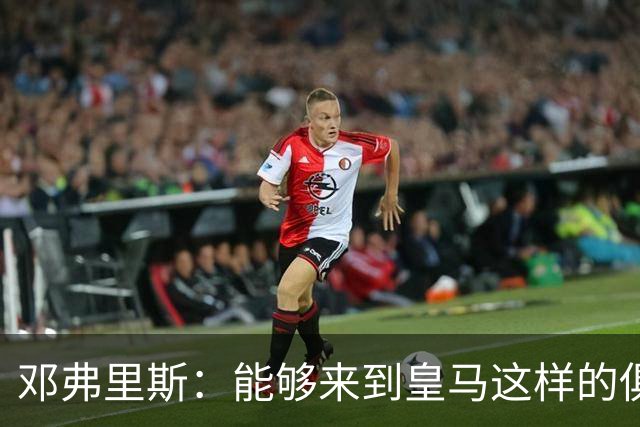 邓弗里斯：能够来到皇马这样的俱乐部并成为其中一员，我十分自豪