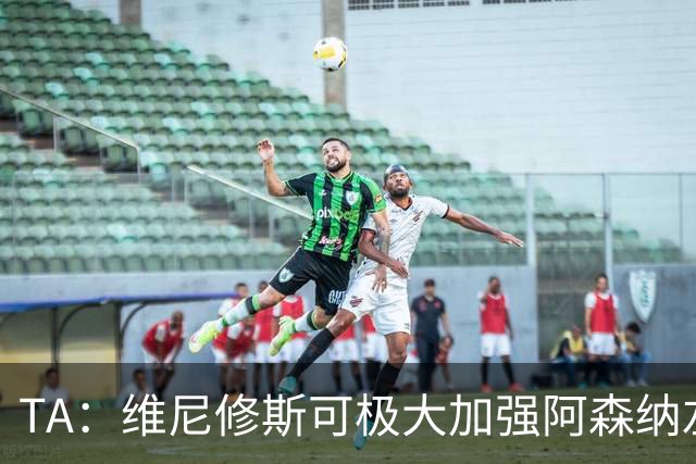 TA：维尼修斯可极大加强阿森纳左路进攻，但他无球防守是问题
